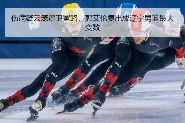 伤病疑云笼罩卫冕路，郭艾伦复出成辽宁男篮最大变数