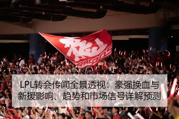 LPL转会传闻全景透视：豪强换血与新援影响、趋势和市场信号详解预测
